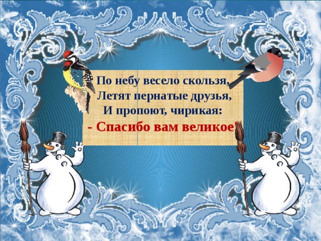 По небу весело скользя,  Летят пернатые друзья, И пропоют, чирикая: - Спасибо вам великое!