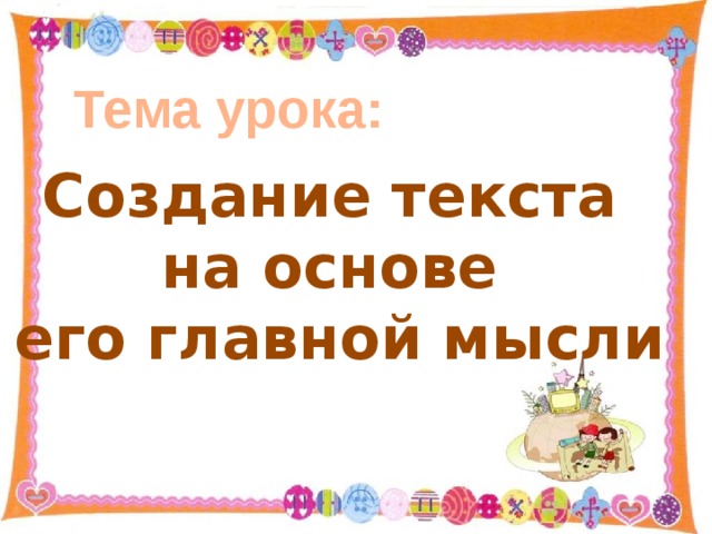 Тема урока: Создание текста на основе его главной мысли