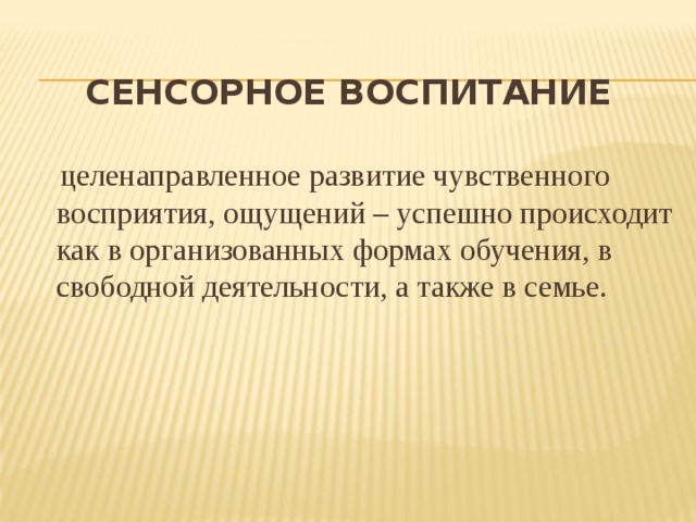 Сенсорное воспитание    целенаправленное развитие чувственного восприятия, ощущений – успешно происходит как в организованных формах обучения, в свободной деятельности, а также в семье.