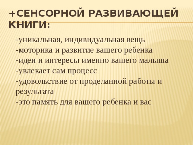 +сенсорной развивающей книги:  -уникальная, индивидуальная вещь  -моторика и развитие вашего ребенка  -идеи и интересы именно вашего малыша  -увлекает сам процесс  -удовольствие от проделанной работы и результата  -это память для вашего ребенка и вас