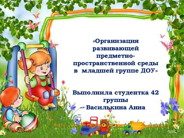 «Организация развивающей предметно-пространственной среды в младшей группе ДОУ»   Выполнила студентка 42 группы Василькина Анна