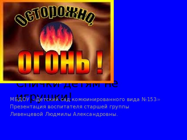 Спички детям не игрушки! МБДОУ «Детский сад комюинированного вида №153» Презентация воспитателя старшей группы Ливенцевой Людмилы Александровны.