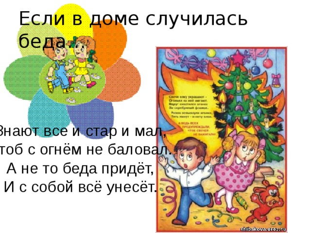 Если в доме случилась беда… Знают все и стар и мал, Чтоб с огнём не баловал. А не то беда придёт, И с собой всё унесёт.