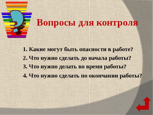 Вопросы для контроля 1. Какие могут быть опасности в работе? 2. Что нужно сделать до начала работы? 3. Что нужно делать во время работы? 4. Что нужно сделать по окончании работы?