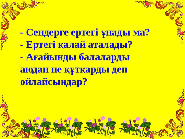 - Сендерге ертегі ұнады ма?  - Ертегі қалай аталады?  - Ағайынды балаларды аюдан не құтқарды деп ойлайсыңдар?