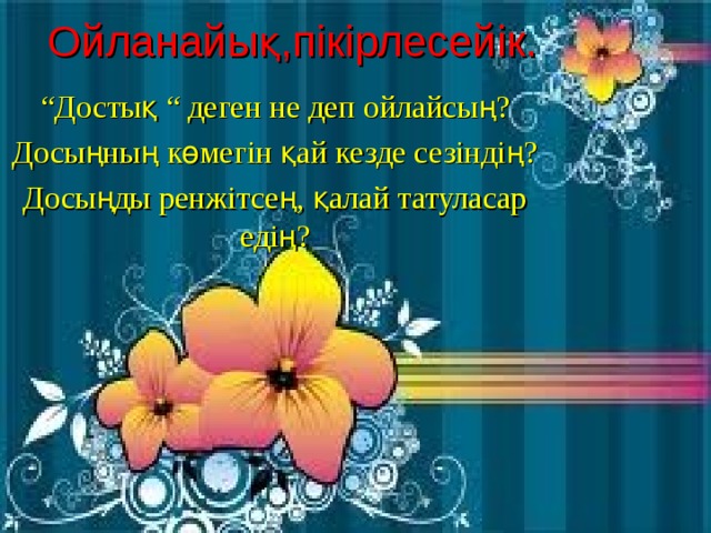 Ойланайық,пікірлесейік. “ Достық “ деген не деп ойлайсың? Досыңның көмегін қай кезде сезіндің? Досыңды ренжітсең, қалай татуласар едің?