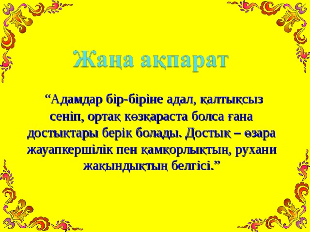 “ Адамдар бір-біріне адал, қалтықсыз сеніп, ортақ көзқараста болса ғана достықтары берік болады. Достық – өзара жауапкершілік пен қамқорлықтың, рухани жақындықтың белгісі.”