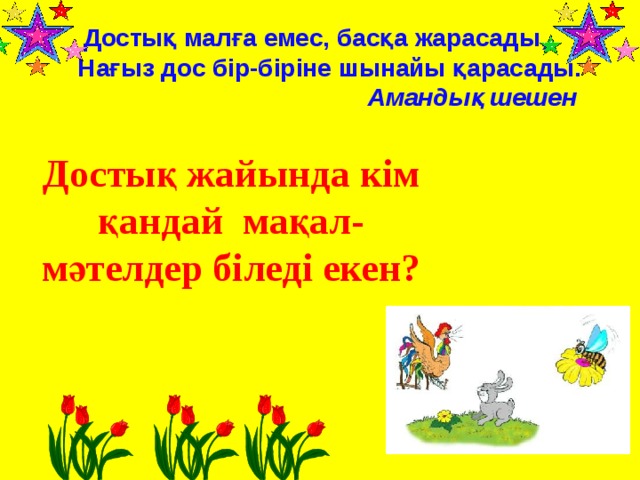 Достық малға емес, басқа жарасады,  Нағыз дос бір-біріне шынайы қарасады.      Амандық шешен Достық жайында кім қандай мақал- мәтелдер біледі екен?