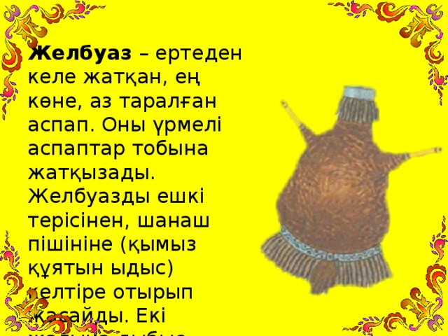 Желбуаз – ертеден келе жатқан, ең көне, аз таралған аспап. Оны үрмелі аспаптар тобына жатқызады. Желбуазды ешкі терісінен, шанаш пішініне (қымыз құятын ыдыс) келтіре отырып жасайды. Екі жағына дыбыс шығару үшін үрме қойылады.