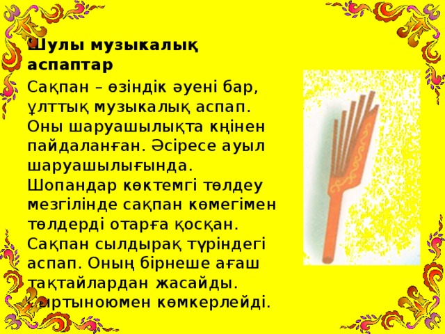 Шулы музыкалық аспаптар Сақпан – өзіндік әуені бар, ұлттық музыкалық аспап. Оны шаруашылықта кңінен пайдаланған. Әсіресе ауыл шаруашылығында. Шопандар көктемгі төлдеу мезгілінде сақпан көмегімен төлдерді отарға қосқан. Сақпан сылдырақ түріндегі аспап. Оның бірнеше ағаш тақтайлардан жасайды. Сыртыноюмен көмкерлейді.