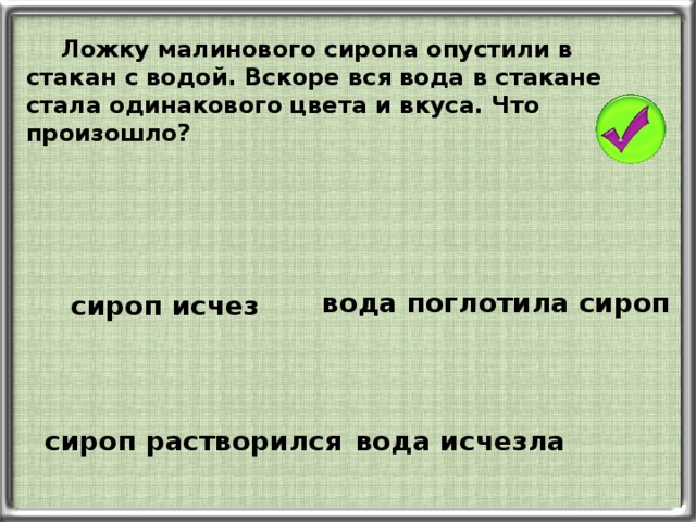 Ложку малинового сиропа опустили в стакан с водой. Вскоре вся вода в стакане стала одинакового цвета и вкуса. Что произошло? вода поглотила сироп сироп исчез сироп растворился вода исчезла