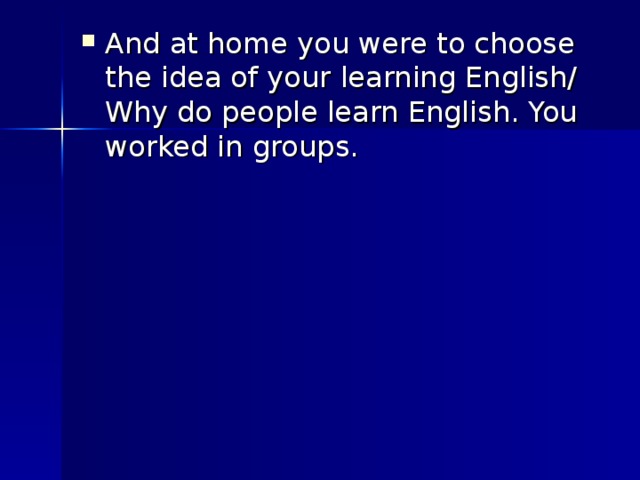 And at home you were to choose the idea of your learning English/ Why do people learn English. You worked in groups.