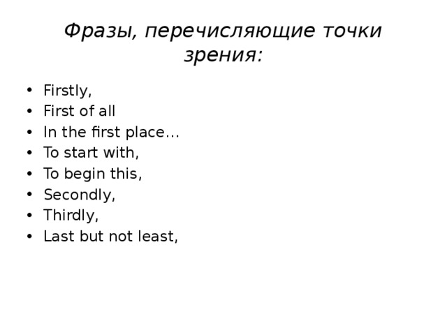 Фразы, перечисляющие точки зрения: Firstly, First of all In the first place… To start with, To begin this, Secondly, Thirdly, Last but not least,