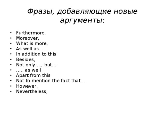 Фразы, добавляющие новые аргументы: Furthermore, Moreover, What is more, As well as…. In addition to this Besides, Not only…., but… … .. as well Apart from this Not to mention the fact that… However, Nevertheless,