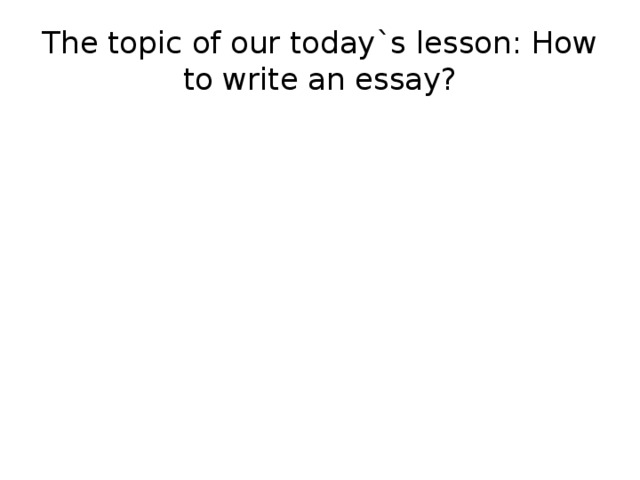 The topic of our today`s lesson: How to write an essay?