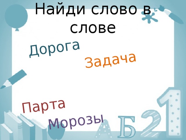 Дорога  Задача  Парта  Морозы Найди слово в слове