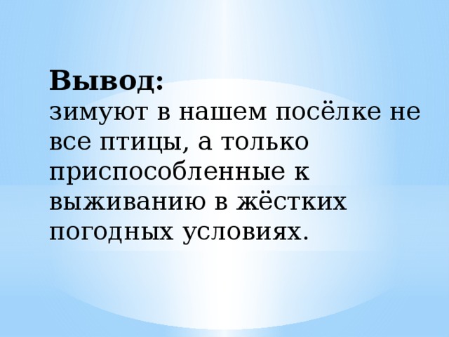 Вывод:  зимуют в нашем посёлке не все птицы, а только приспособленные к выживанию в жёстких погодных условиях.