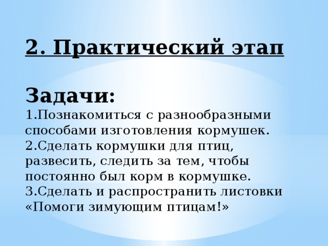 2. Практический этап  Задачи: 1.Познакомиться с разнообразными способами изготовления кормушек. 2.Сделать кормушки для птиц, развесить, следить за тем, чтобы постоянно был корм в кормушке. 3.Сделать и распространить листовки «Помоги зимующим птицам!»