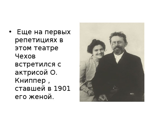   Еще на первых репетициях в этом театре Чехов встретился с актрисой О. Книппер , ставшей в 1901 его женой.