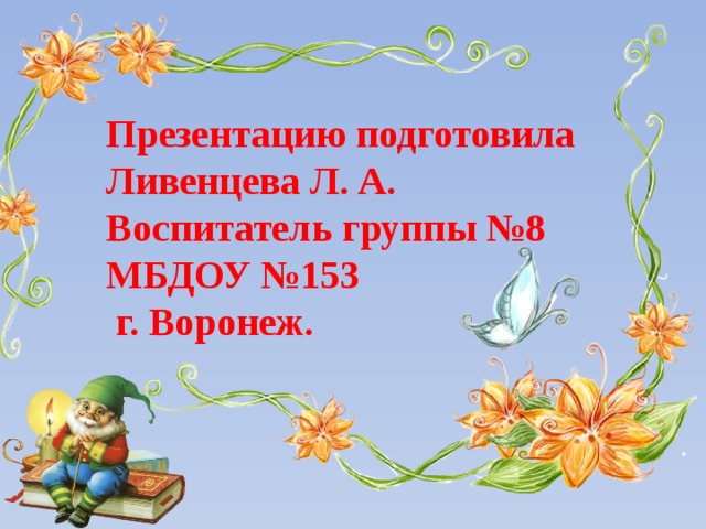 Презентацию подготовила Ливенцева Л. А. Воспитатель группы №8 МБДОУ №153  г. Воронеж.