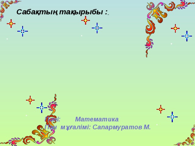 Сабақтың тақырыбы :  Пәні: Математика Пән мұғалімі: Сапармуратов М.