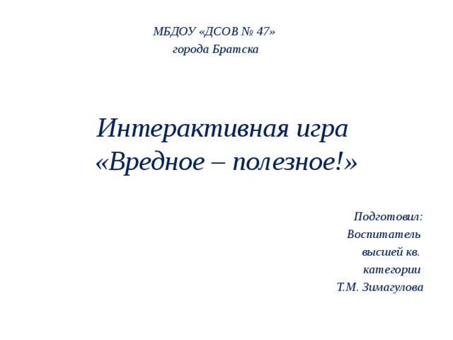 МБДОУ «ДСОВ № 47» города Братска Интерактивная игра  «Вредное – полезное!» Подготовил: Воспитатель высшей кв. категории Т.М. Зимагулова