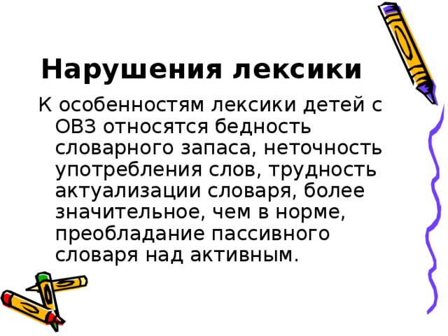 Нарушения лексики К особенностям лексики детей с ОВЗ относятся бедность словарного запаса, неточность употребления слов, трудность актуализации словаря, более значительное, чем в норме, преобладание пассивного словаря над активным.