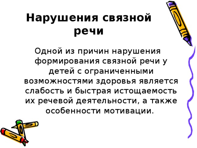 Нарушения связной речи Одной из причин нарушения формирования связной речи у детей с ограниченными возможностями здоровья является слабость и быстрая истощаемость их речевой деятельности, а также особенности мотивации.