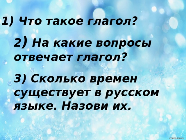 1) Что такое глагол? 2 ) На какие вопросы отвечает глагол? 3) Сколько времен существует в русском языке. Назови их.