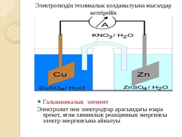 Электролиздің техникалық қолданылуына мысалдар келтірейік Гальваникалық элемент Электролит пен электродтар арасындағы өзара әрекет, яғни химиялық реакцияның энергиясы электр энергиясына айналуы