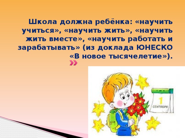 Школа должна ребёнка: «научить учиться», «научить жить», «научить жить вместе», «научить работать и зарабатывать» (из доклада ЮНЕСКО «В новое тысячелетие»).