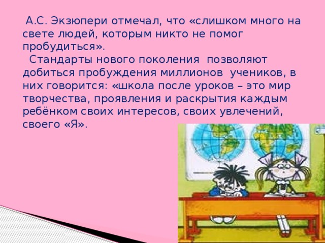 А.С. Экзюпери отмечал, что «слишком много на свете людей, которым никто не помог пробудиться».  Стандарты нового поколения позволяют добиться пробуждения миллионов учеников, в них говорится: «школа после уроков – это мир творчества, проявления и раскрытия каждым ребёнком своих интересов, своих увлечений, своего «Я».