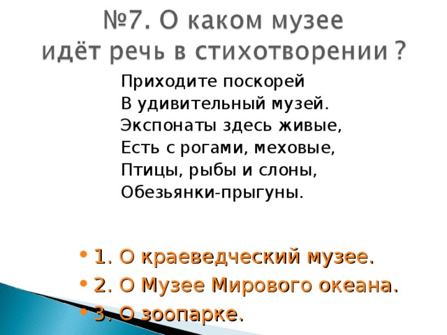 Приходите поскорей В удивительный музей. Экспонаты здесь живые, Есть с рогами, меховые, Птицы, рыбы и слоны, Обезьянки-прыгуны.