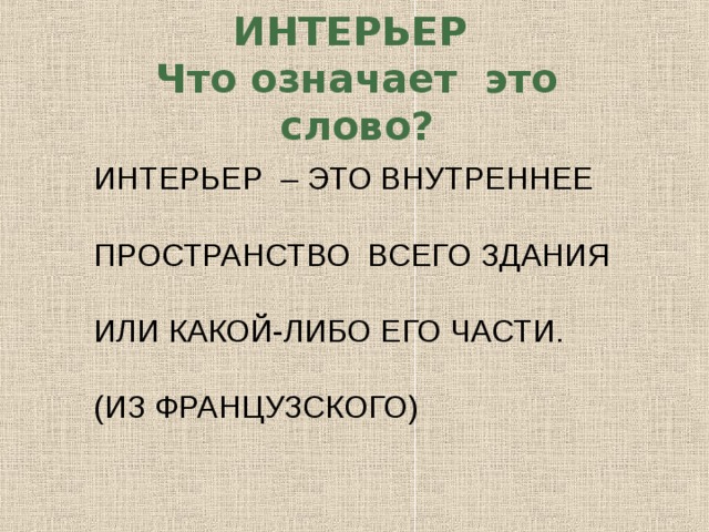 ИНТЕРЬЕР  Что означает это слово?   ИНТЕРЬЕР – ЭТО ВНУТРЕННЕЕ ПРОСТРАНСТВО ВСЕГО ЗДАНИЯ ИЛИ КАКОЙ-ЛИБО ЕГО ЧАСТИ. (ИЗ ФРАНЦУЗСКОГО)