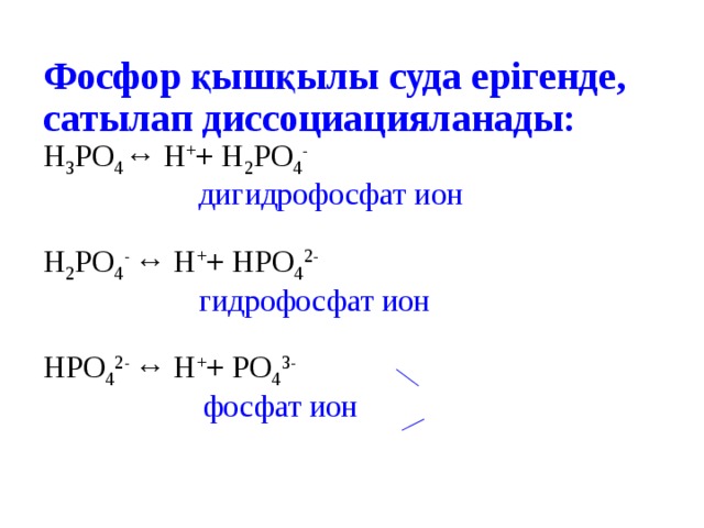 Фосфор қышқылы суда ерігенде, сатылап диссоциацияланады: Н 3 PO 4 ↔ Н + + Н 2 PO 4 -  дигидрофосфат ион Н 2 PO 4 - ↔ Н + + НPO 4 2-  гидрофосфат ион НPO 4 2- ↔ Н + + PO 4 3-  фосфат ион
