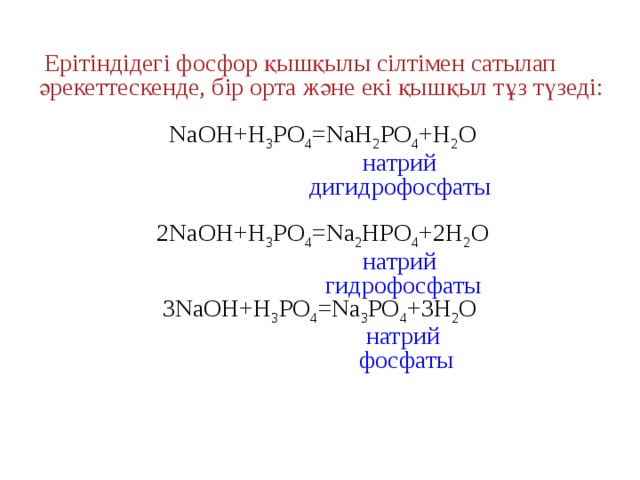 Ерітіндідегі фосфор қышқылы сілтімен сатылап әрекеттескенде, бір орта және екі қышқыл тұз түзеді: NaOH+H 3 PO 4 =NaH 2 PO 4 +H 2 O  натрий  дигидрофосфаты 2NaOH+H 3 PO 4 =Na 2 HPO 4 +2H 2 O  натрий  гидрофосфаты 3NaOH+H 3 PO 4 =Na 3 PO 4 +3H 2 O  натрий  фосфаты