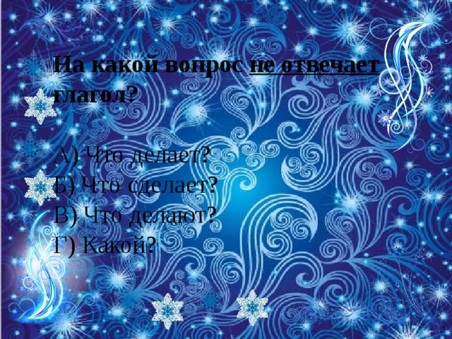 На какой вопрос не отвечает глагол? А) Что делает? Б) Что сделает? В) Что делают? Г) Какой?