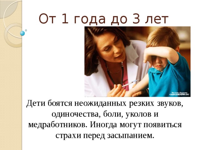 От 1 года до 3 лет Дети боятся неожиданных резких звуков, одиночества, боли, уколов и медработников. Иногда могут появиться страхи перед засыпанием.