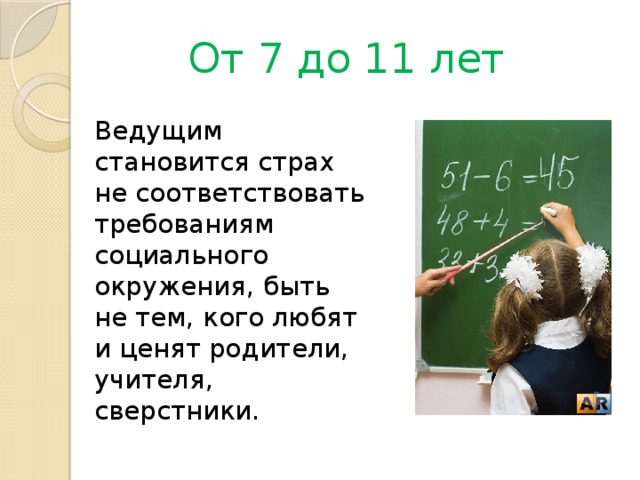 От 7 до 11 лет Ведущим становится страх не соответствовать требованиям социального окружения, быть не тем, кого любят и ценят родители, учителя, сверстники.