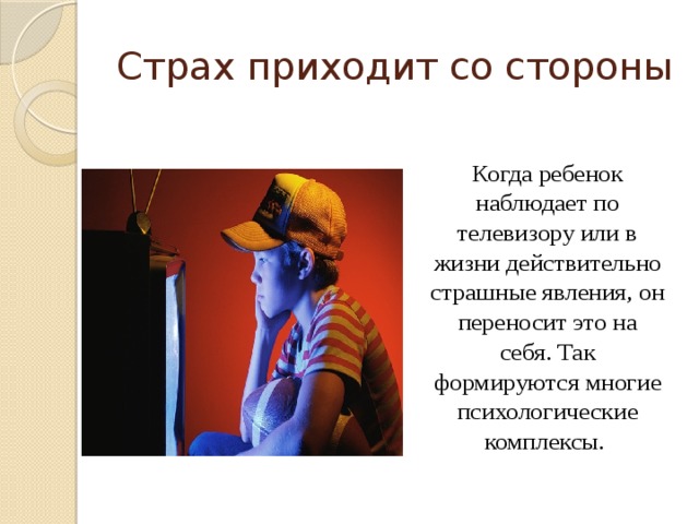 Страх приходит со стороны Когда ребенок наблюдает по телевизору или в жизни действительно страшные явления, он переносит это на себя. Так формируются многие психологические комплексы.