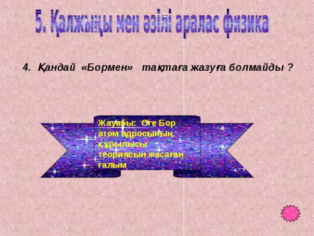 4. Қандай «Бормен» тақтаға жазуға болмайды ? Жауабы: Оге Бор атом ядросының құрылысы теориясын жасаған ғалым