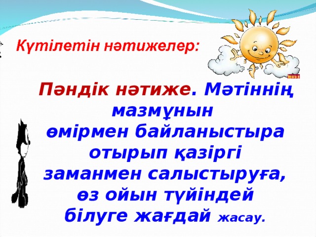 Пәндік нәтиже . Мәтіннің мазмұнын  өмірмен байланыстыра отырып қазіргі  заманмен салыстыруға, өз ойын түйіндей  білуге жағдай жасау.