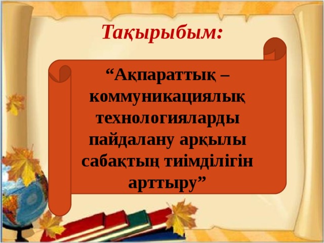 Тақырыбым: “ Ақпараттық – коммуникациялық технологияларды пайдалану арқылы сабақтың тиімділігін арттыру”