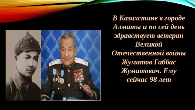 В Казахстане в городе Алматы и по сей день здравствует ветеран Великой Отечественной войны Жуматов Габбас Жуматович. Ему сейчас 98 лет