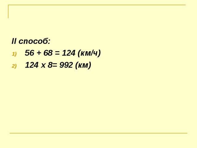 II способ: 56 + 6 8 = 1 24 (км/ч) 1 24 х 8 = 992 (км)