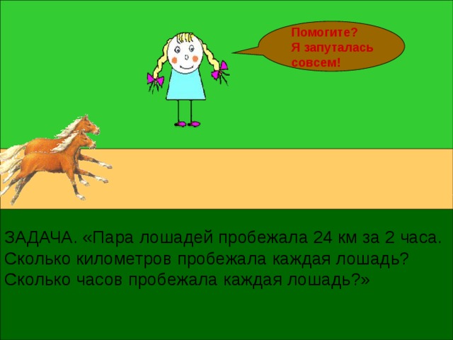 Помогите? Я запуталась совсем! ЗАДАЧА. «Пара лошадей пробежала 24 км за 2 часа. Сколько километров пробежала каждая лошадь? Сколько часов пробежала каждая лошадь?»