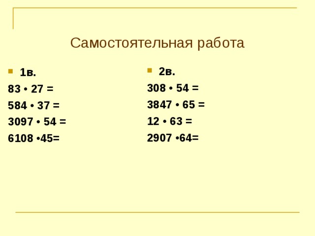 Самостоятельная работа 2в. 308 • 54 = 3847 • 65 = 12 • 63 = 2907 •64=  1в. 83 • 27 = 584 • 37 = 3097 • 54 = 6108 •45=