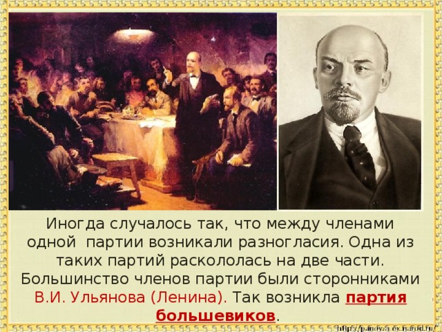 Иногда случалось так, что между членами одной партии возникали разногласия. Одна из таких партий раскололась на две части. Большинство членов партии были сторонниками В.И. Ульянова (Ленина). Так возникла партия большевиков .