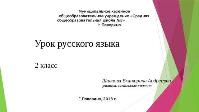 Муниципальное казенное общеобразовательное учреждение «Средняя общеобразовательная школа №3» г.Поворино Урок русского языка   2 класс Шалаева Екатерина Андреевна учитель начальных классов Г.Поворино, 2018 г.