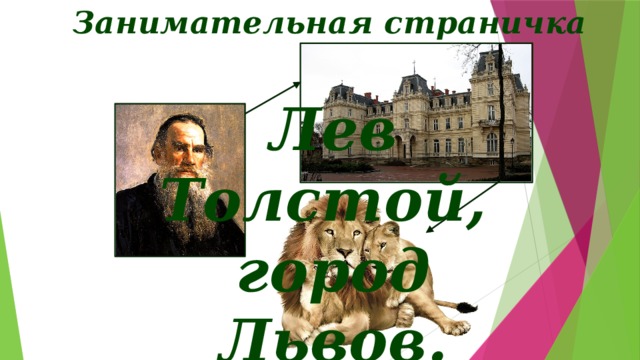 Занимательная страничка Лев Толстой, город Львов.  Задание по отрывку из стихотворения Романа Жигулина «Львы во Львове»: какие слова звучат одинаково? Что они обозначают? Запишите существительные – имена собственные. Лев Толстой приехал в Львов,  Чтоб увидеть много львов.  Не увидев львов во Львове,  Лев покинул город Львов.